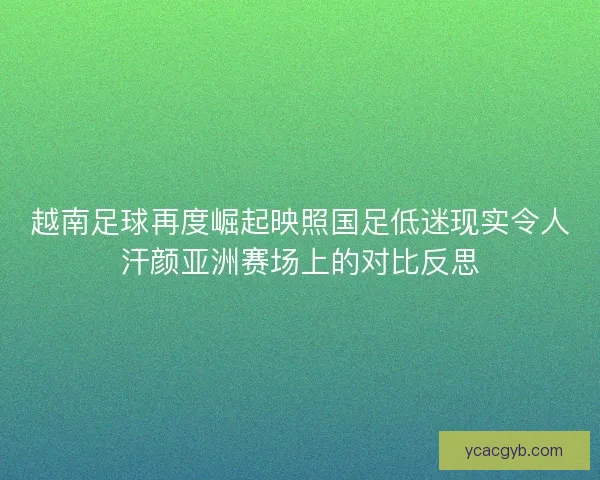 越南足球再度崛起映照国足低迷现实令人汗颜亚洲赛场上的对比反思