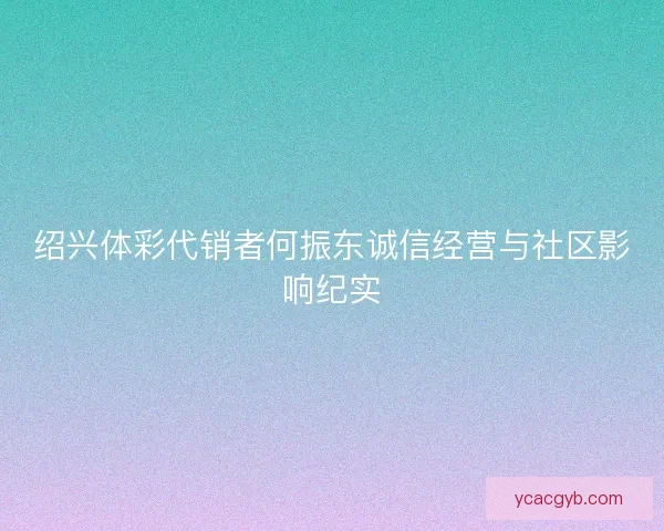 绍兴体彩代销者何振东诚信经营与社区影响纪实