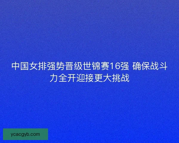 中国女排强势晋级世锦赛16强 确保战斗力全开迎接更大挑战
