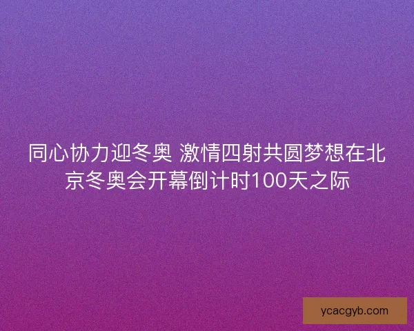 同心协力迎冬奥 激情四射共圆梦想在北京冬奥会开幕倒计时100天之际